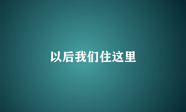 以后我们住这里