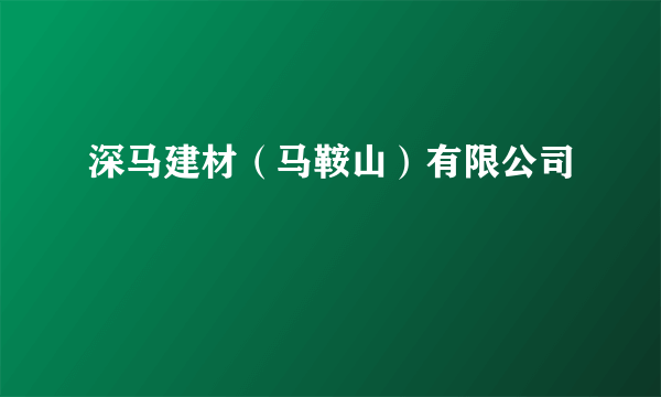 深马建材（马鞍山）有限公司