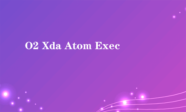 O2 Xda Atom Exec