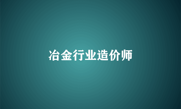 冶金行业造价师