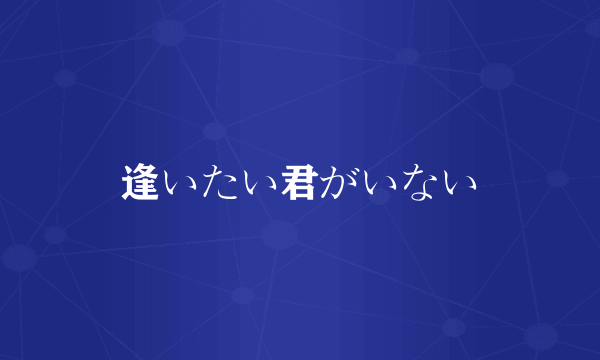 逢いたい君がいない