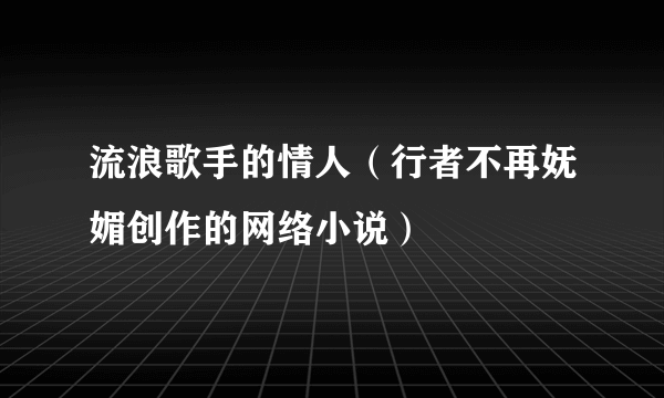 流浪歌手的情人（行者不再妩媚创作的网络小说）