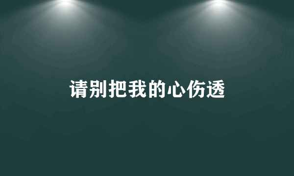 请别把我的心伤透