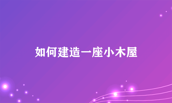 如何建造一座小木屋