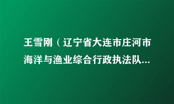 王雪刚（辽宁省大连市庄河市海洋与渔业综合行政执法队栗子房工作站站长）