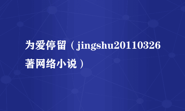 为爱停留（jingshu20110326著网络小说）