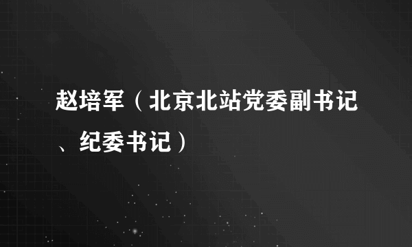 赵培军（北京北站党委副书记、纪委书记）