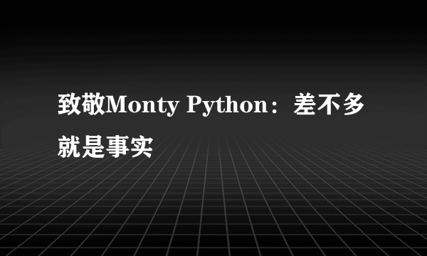 致敬Monty Python：差不多就是事实