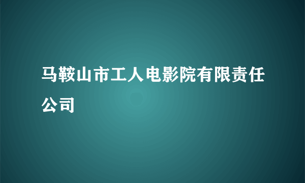 马鞍山市工人电影院有限责任公司