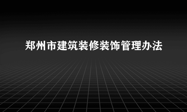 郑州市建筑装修装饰管理办法