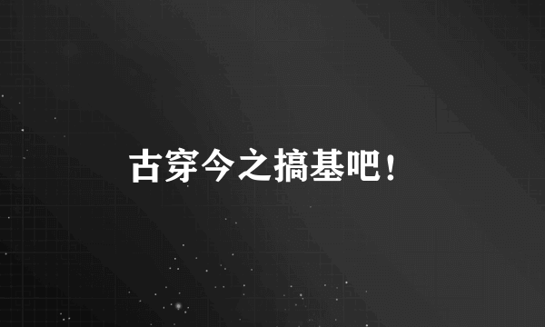 古穿今之搞基吧！