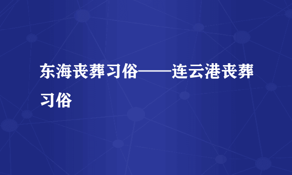 东海丧葬习俗——连云港丧葬习俗