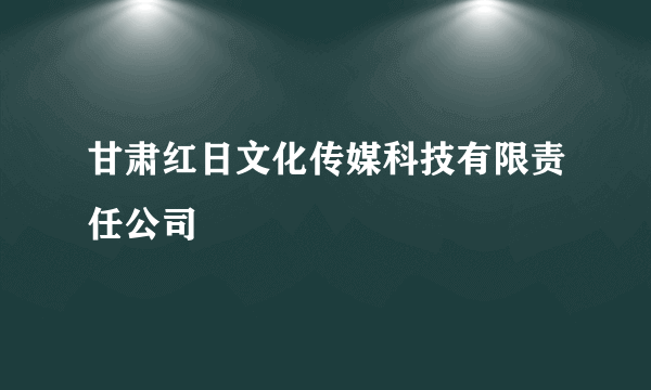 甘肃红日文化传媒科技有限责任公司