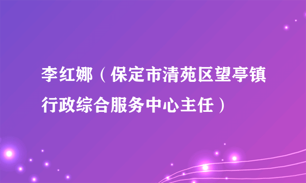 李红娜（保定市清苑区望亭镇行政综合服务中心主任）