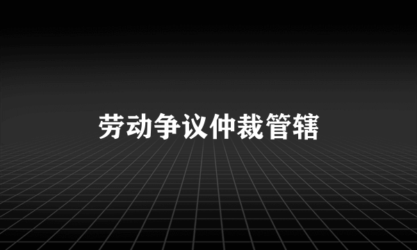 劳动争议仲裁管辖