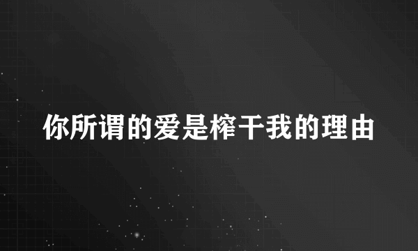 你所谓的爱是榨干我的理由