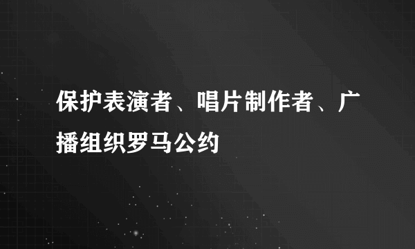 保护表演者、唱片制作者、广播组织罗马公约