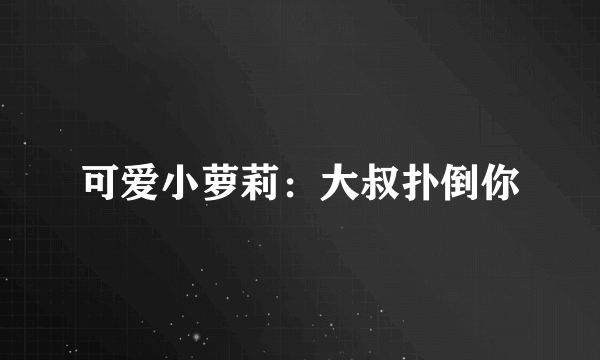 可爱小萝莉：大叔扑倒你