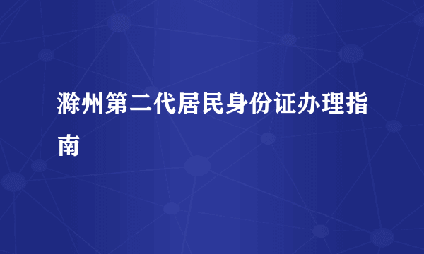 滁州第二代居民身份证办理指南