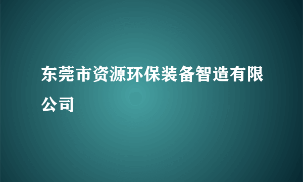 东莞市资源环保装备智造有限公司