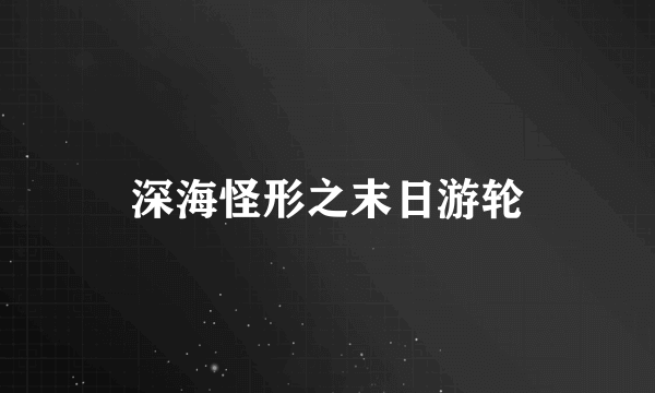 深海怪形之末日游轮