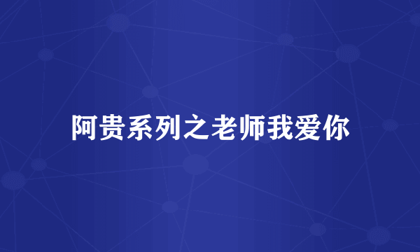 阿贵系列之老师我爱你
