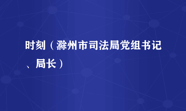 时刻（滁州市司法局党组书记、局长）