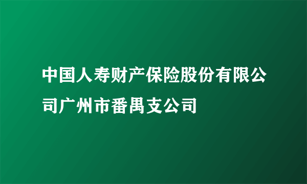 中国人寿财产保险股份有限公司广州市番禺支公司