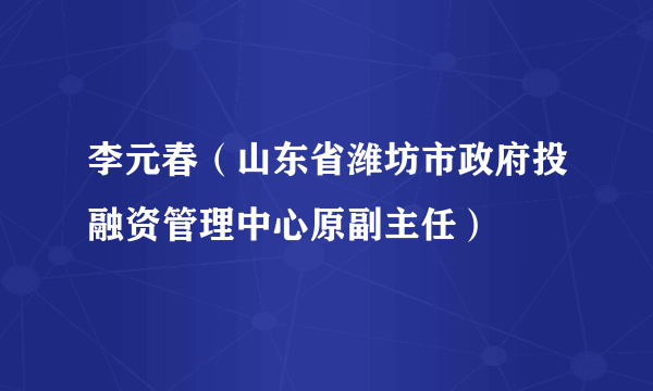 李元春（山东省潍坊市政府投融资管理中心原副主任）