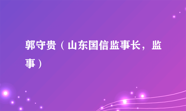 郭守贵（山东国信监事长，监事）