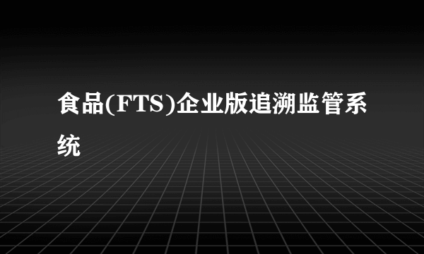食品(FTS)企业版追溯监管系统