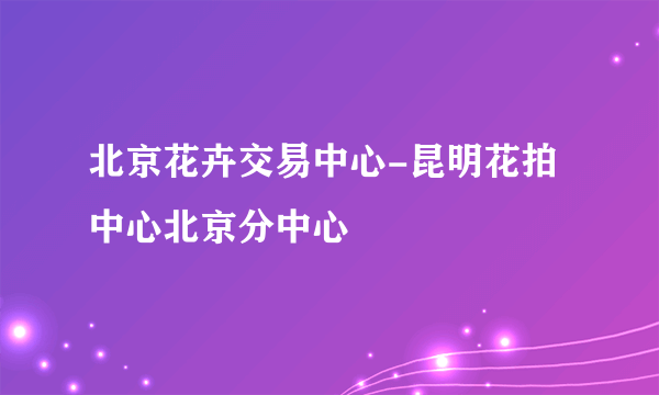 北京花卉交易中心-昆明花拍中心北京分中心