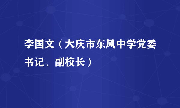 李国文（大庆市东风中学党委书记、副校长）