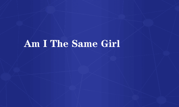 Am I The Same Girl