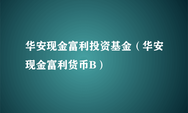 华安现金富利投资基金（华安现金富利货币B）