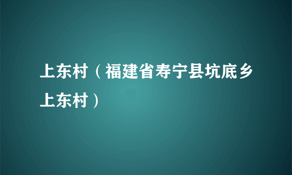 上东村（福建省寿宁县坑底乡上东村）