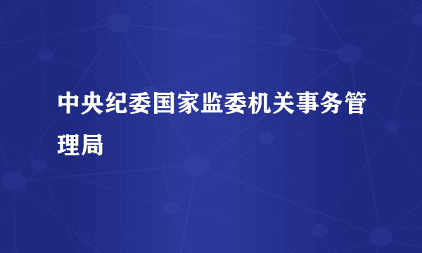 中央纪委国家监委机关事务管理局