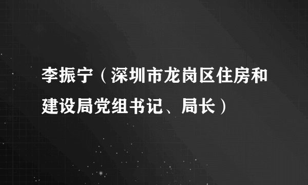 李振宁（深圳市龙岗区住房和建设局党组书记、局长）