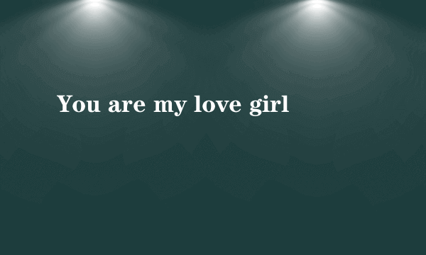 You are my love girl