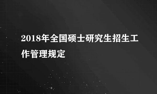 2018年全国硕士研究生招生工作管理规定