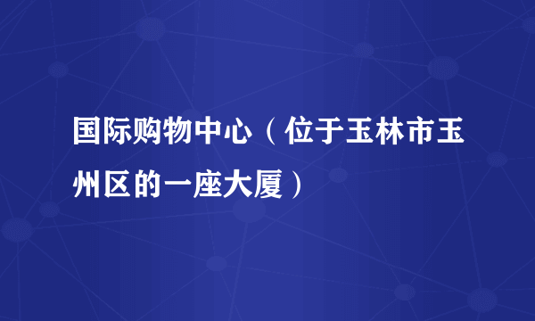 国际购物中心（位于玉林市玉州区的一座大厦）