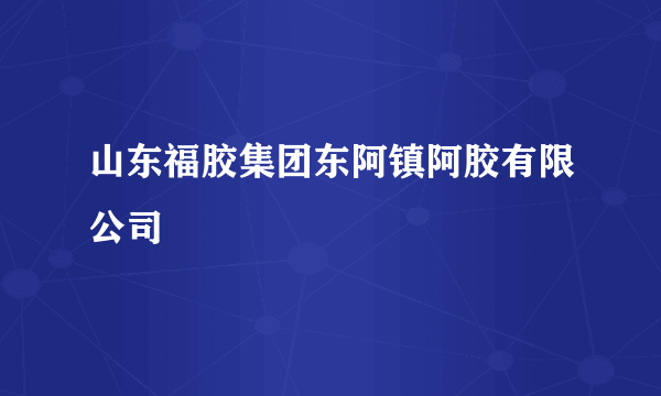 山东福胶集团东阿镇阿胶有限公司
