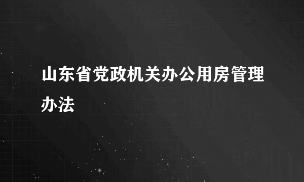 山东省党政机关办公用房管理办法