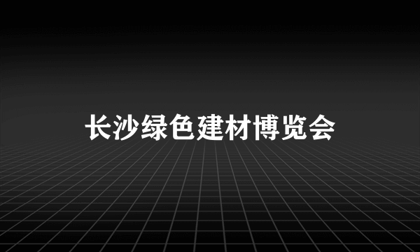 长沙绿色建材博览会