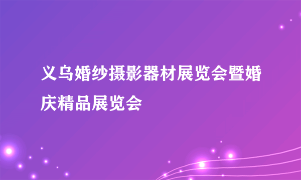 义乌婚纱摄影器材展览会暨婚庆精品展览会
