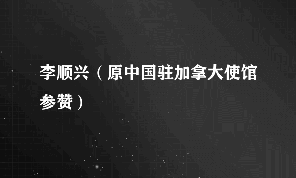李顺兴（原中国驻加拿大使馆参赞）