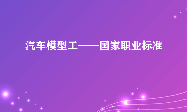 汽车模型工——国家职业标准