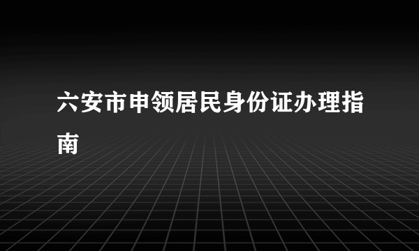 六安市申领居民身份证办理指南