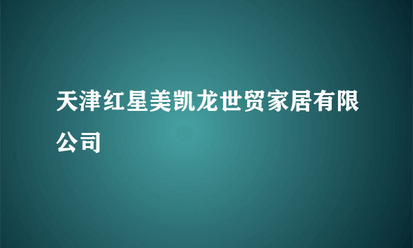 天津红星美凯龙世贸家居有限公司