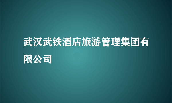 武汉武铁酒店旅游管理集团有限公司